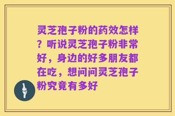 灵芝孢子粉的药效怎样？听说灵芝孢子粉非常好，身边的好多朋友都在吃，想问问灵芝孢子粉究竟有多好