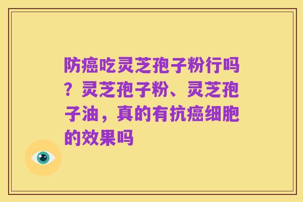 防癌吃灵芝孢子粉行吗?灵芝孢子粉、灵芝孢子油,真的有抗癌细胞的效果吗