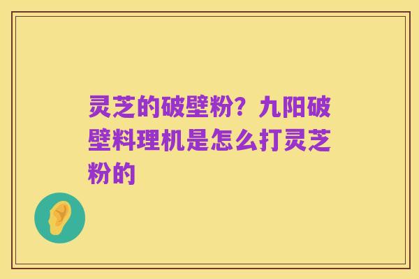 灵芝的破壁粉?九阳破壁料理机是怎么打灵芝粉的