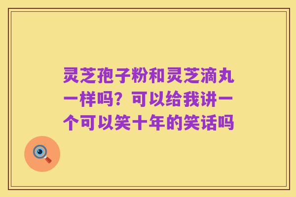 灵芝孢子粉和灵芝滴丸一样吗？可以给我讲一个可以笑十年的笑话吗