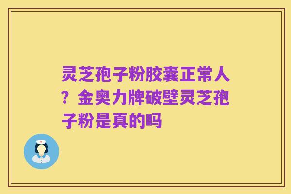灵芝孢子粉胶囊正常人？金奥力牌破壁灵芝孢子粉是真的吗