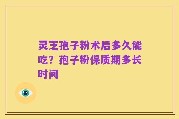 灵芝孢子粉术后多久能吃？孢子粉保质期多长时间