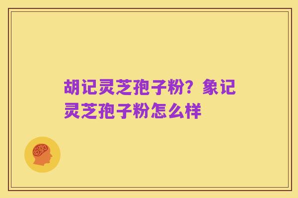 胡记灵芝孢子粉？象记灵芝孢子粉怎么样