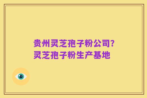 贵州灵芝孢子粉公司?灵芝孢子粉生产基地