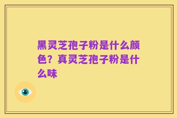 黑灵芝孢子粉是什么颜色？真灵芝孢子粉是什么味