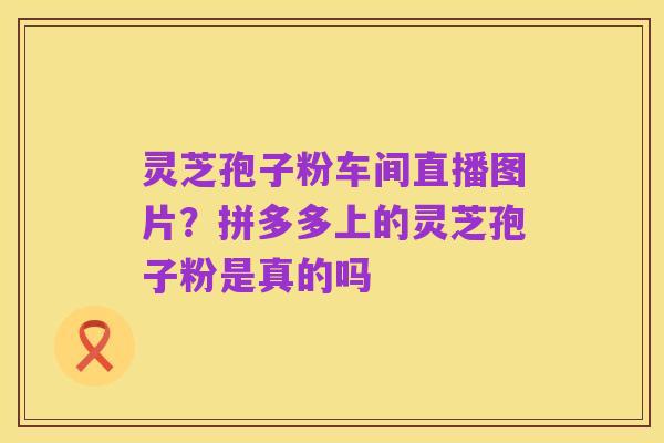 灵芝孢子粉车间直播图片?拼多多上的灵芝孢子粉是真的吗