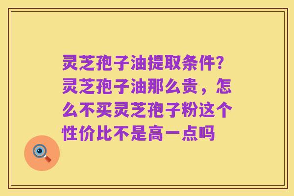 灵芝孢子油提取条件?灵芝孢子油那么贵,怎么不买灵芝孢子粉这个性价比不是高一点吗