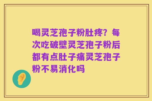 喝灵芝孢子粉肚疼?每次吃破壁灵芝孢子粉后都有点肚子痛灵芝孢子粉不易消化吗