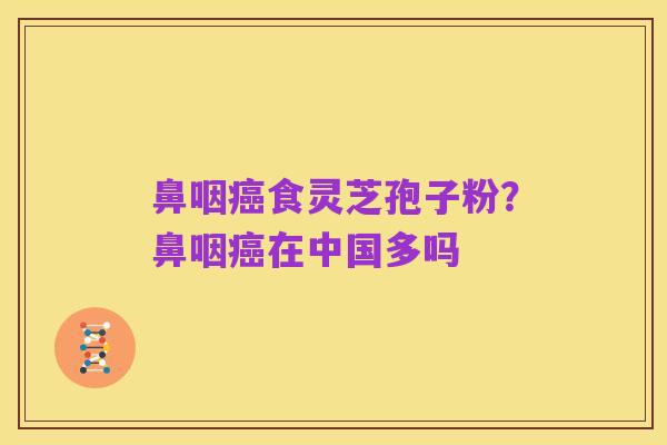 鼻咽癌食灵芝孢子粉？鼻咽癌在中国多吗