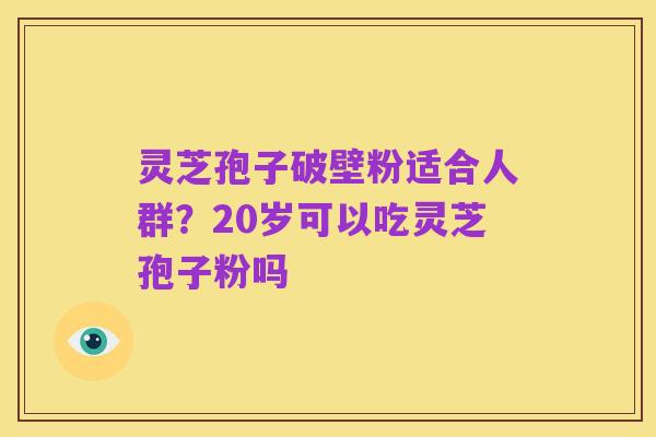 灵芝孢子破壁粉适合人群？20岁可以吃灵芝孢子粉吗