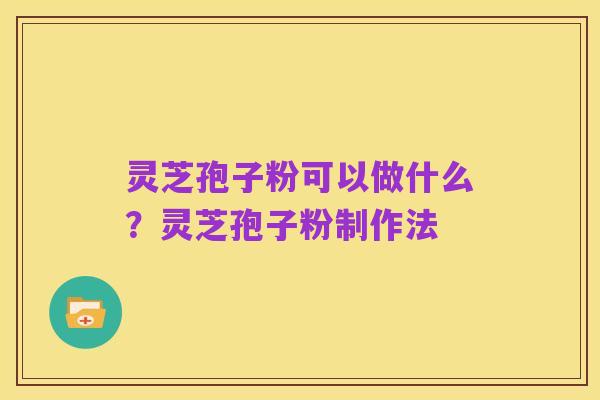 灵芝孢子粉可以做什么?灵芝孢子粉制作法