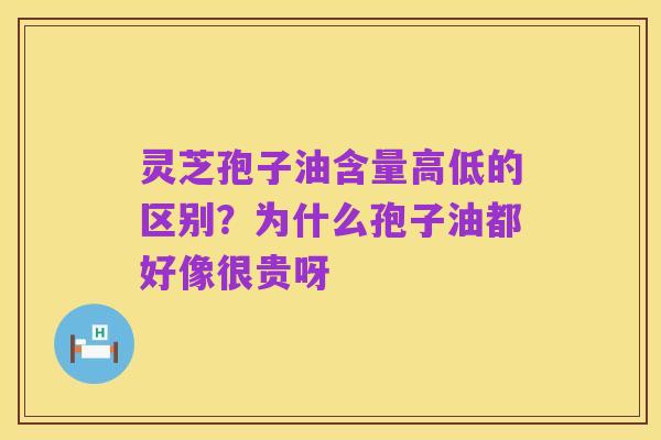 灵芝孢子油含量高低的区别?为什么孢子油都好像很贵呀