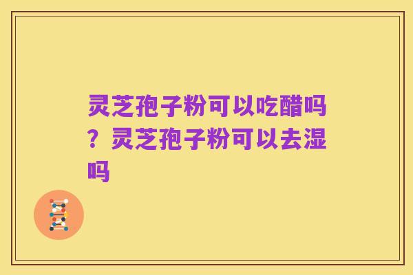 灵芝孢子粉可以吃醋吗?灵芝孢子粉可以去湿吗