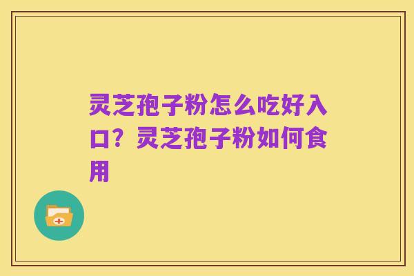 灵芝孢子粉怎么吃好入口?灵芝孢子粉如何食用