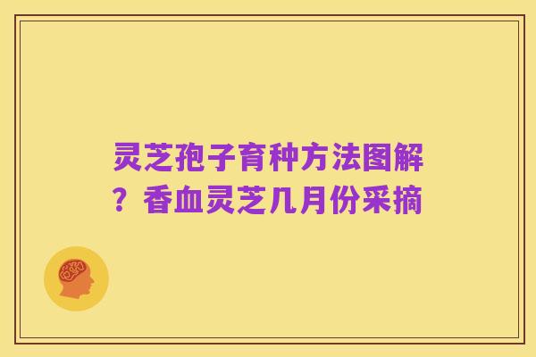 灵芝孢子育种方法图解?香血灵芝几月份采摘