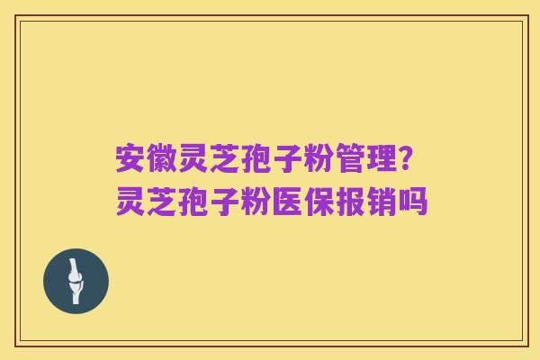 安徽灵芝孢子粉管理？灵芝孢子粉医保报销吗