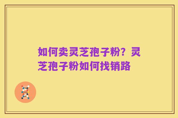 如何卖灵芝孢子粉？灵芝孢子粉如何找销路