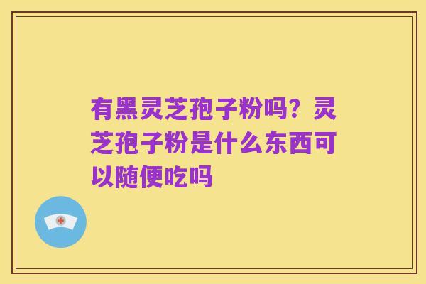有黑灵芝孢子粉吗?灵芝孢子粉是什么东西可以随便吃吗
