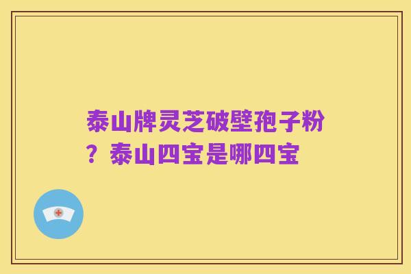 泰山牌灵芝破壁孢子粉？泰山四宝是哪四宝