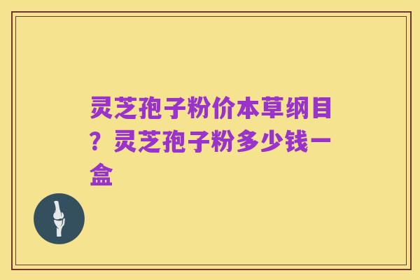 灵芝孢子粉价本草纲目?灵芝孢子粉多少钱一盒