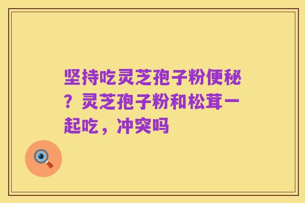 坚持吃灵芝孢子粉便秘？灵芝孢子粉和松茸一起吃，冲突吗