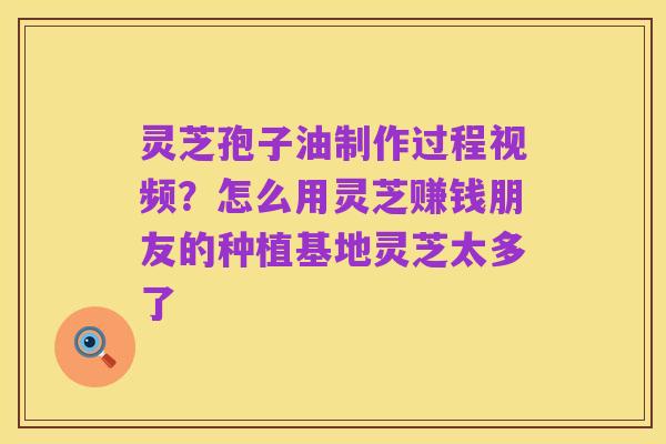 灵芝孢子油制作过程视频？怎么用灵芝赚钱朋友的种植基地灵芝太多了