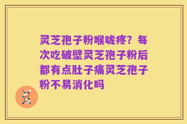 灵芝孢子粉喉咙疼？每次吃破壁灵芝孢子粉后都有点肚子痛灵芝孢子粉不易消化吗
