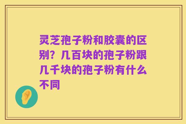 灵芝孢子粉和胶囊的区别？几百块的孢子粉跟几千块的孢子粉有什么不同