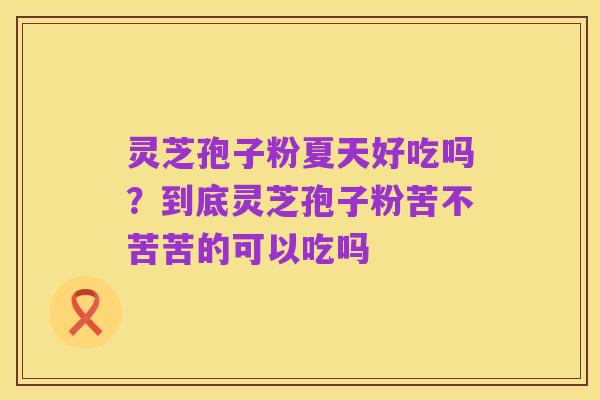 灵芝孢子粉夏天好吃吗?到底灵芝孢子粉苦不苦苦的可以吃吗