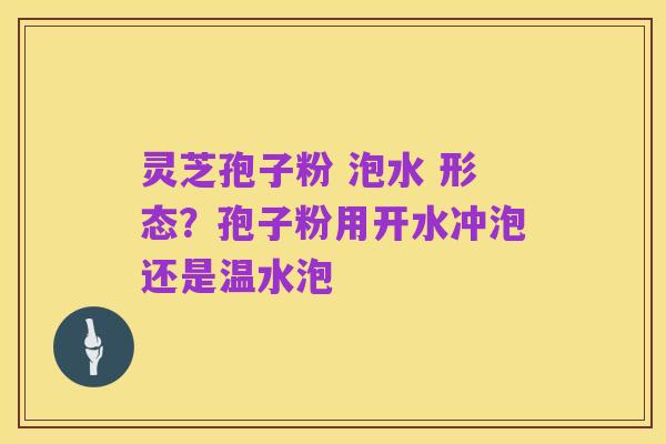 灵芝孢子粉 泡水 形态？孢子粉用开水冲泡还是温水泡