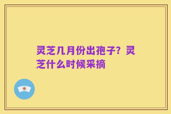 灵芝几月份出孢子？灵芝什么时候采摘