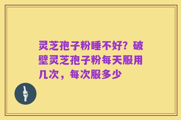 灵芝孢子粉睡不好？破壁灵芝孢子粉每天服用几次，每次服多少