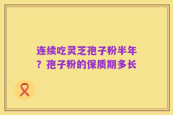 连续吃灵芝孢子粉半年？孢子粉的保质期多长