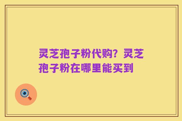 灵芝孢子粉代购?灵芝孢子粉在哪里能买到