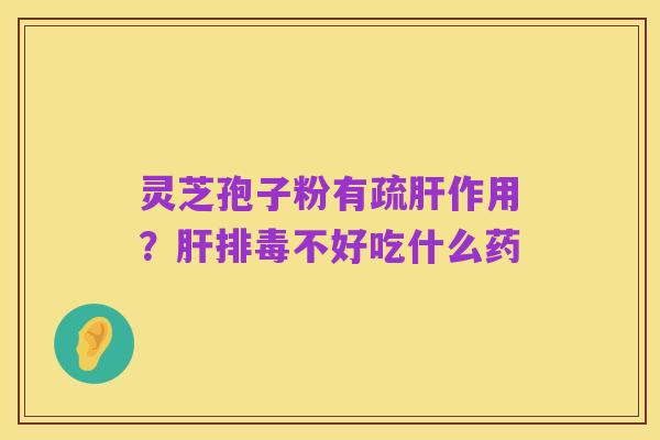 灵芝孢子粉有疏肝作用?肝排毒不好吃什么药