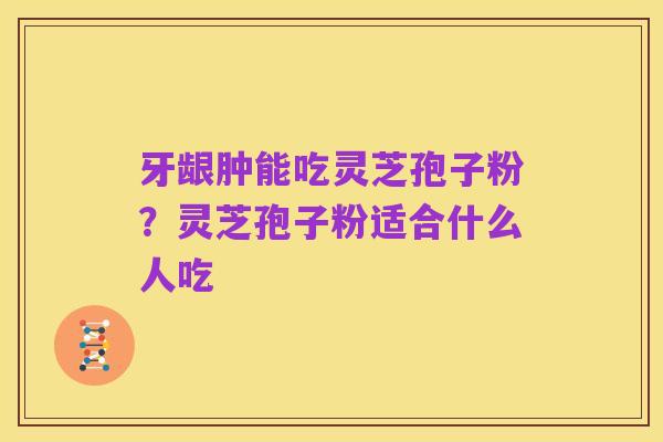 牙龈肿能吃灵芝孢子粉?灵芝孢子粉适合什么人吃