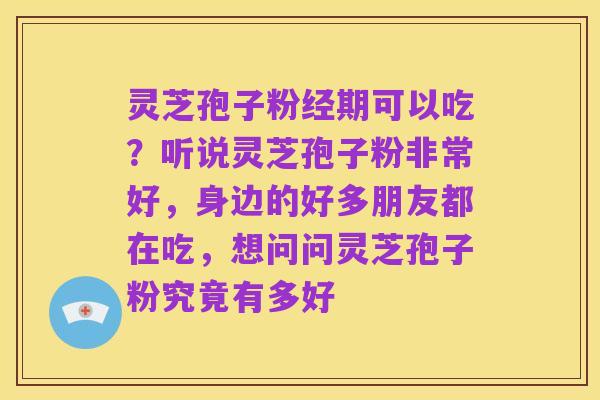 灵芝孢子粉经期可以吃?听说灵芝孢子粉非常好,身边的好多朋友都在吃,想问问灵芝孢子粉究竟有多好