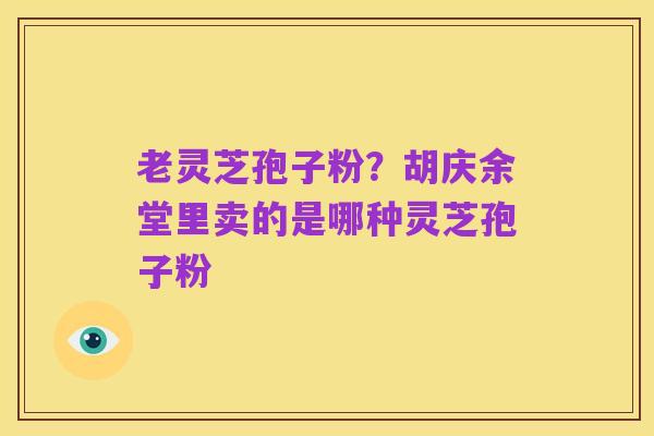 老灵芝孢子粉？胡庆余堂里卖的是哪种灵芝孢子粉
