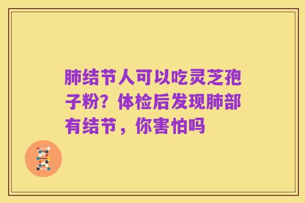 肺结节人可以吃灵芝孢子粉?体检后发现肺部有结节,你害怕吗