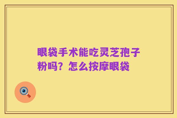 眼袋手术能吃灵芝孢子粉吗？怎么按摩眼袋
