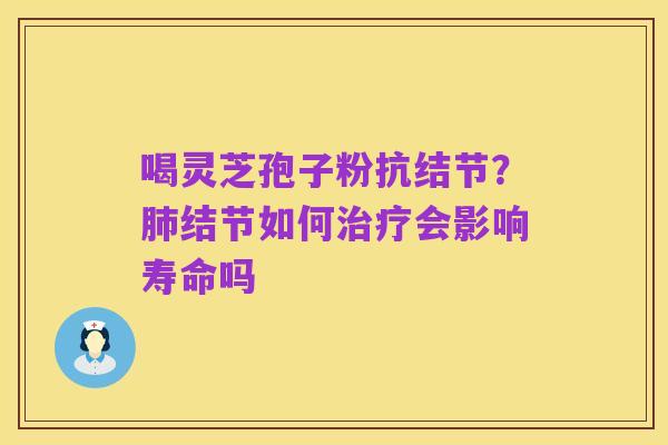 喝灵芝孢子粉抗结节？肺结节如何治疗会影响寿命吗