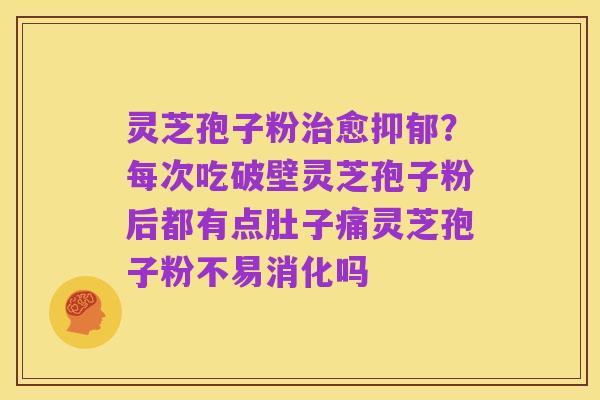 灵芝孢子粉治愈抑郁?每次吃破壁灵芝孢子粉后都有点肚子痛灵芝孢子粉不易消化吗
