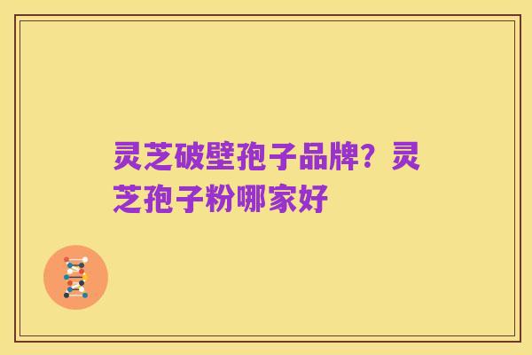 灵芝破壁孢子品牌?灵芝孢子粉哪家好