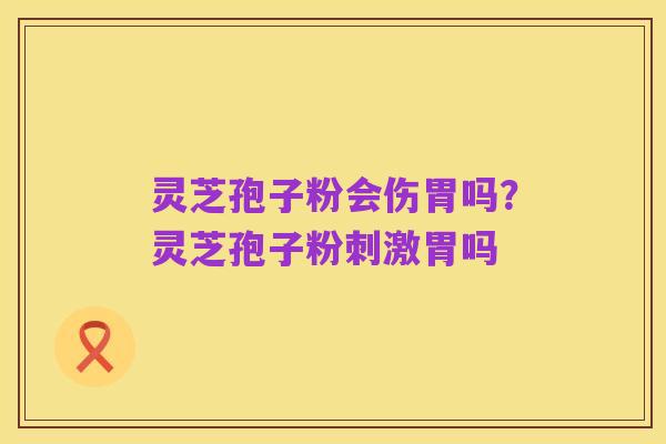 灵芝孢子粉会伤胃吗?灵芝孢子粉刺激胃吗