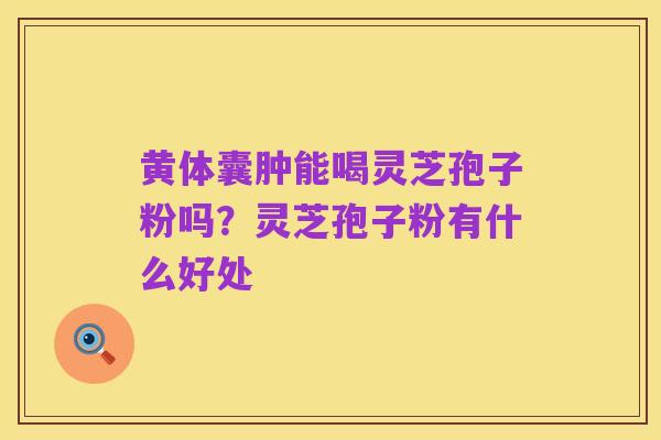 黄体囊肿能喝灵芝孢子粉吗?灵芝孢子粉有什么好处