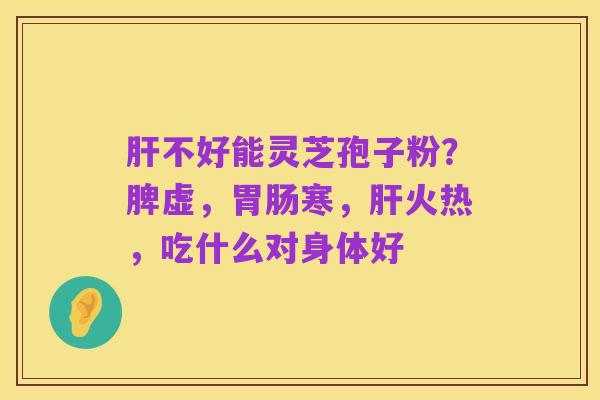 肝不好能灵芝孢子粉？脾虚，胃肠寒，肝火热，吃什么对身体好