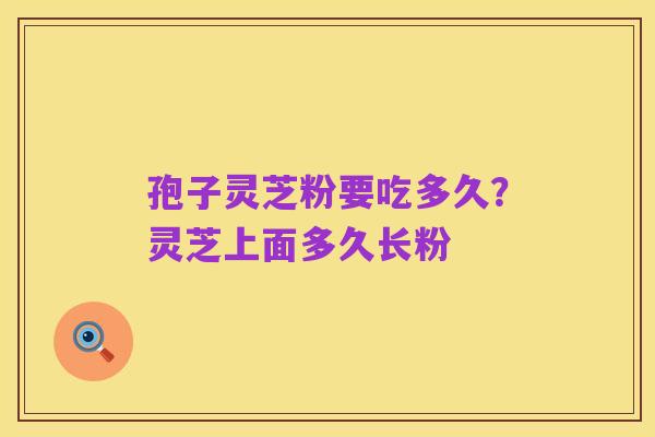 孢子灵芝粉要吃多久?灵芝上面多久长粉