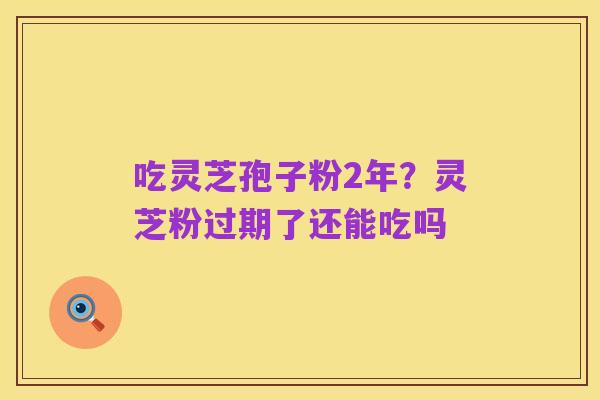 吃灵芝孢子粉2年？灵芝粉过期了还能吃吗