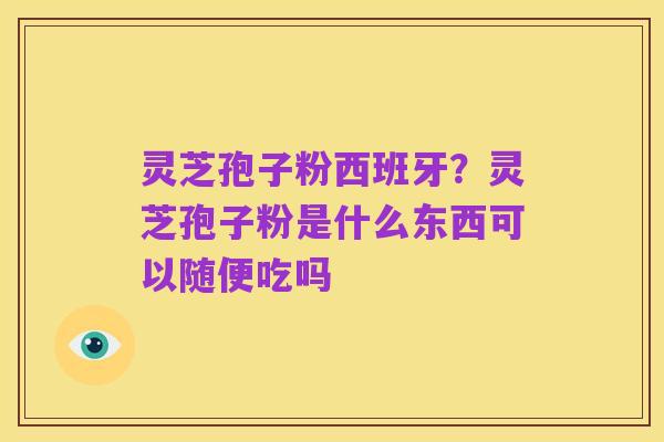 灵芝孢子粉西班牙?灵芝孢子粉是什么东西可以随便吃吗