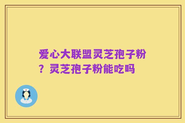 爱心大联盟灵芝孢子粉?灵芝孢子粉能吃吗
